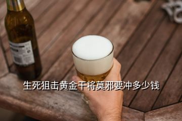 生死狙擊黃金干將莫邪要沖多少錢(qián)