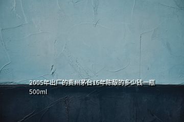 2005年出廠的貴州茅臺(tái)15年陳釀的多少錢(qián)一瓶500ml
