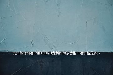 貴州茅臺(tái)鎮(zhèn)酒52度1500ml龍騰四海濃香型白酒價(jià)格是多少