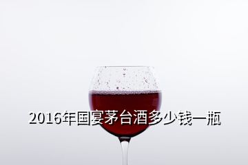 2016年國(guó)宴茅臺(tái)酒多少錢(qián)一瓶