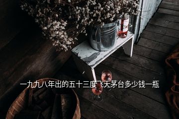 一九九八年出的五十三度飛天茅臺(tái)多少錢一瓶