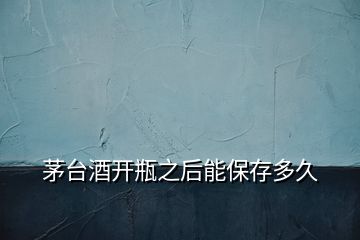 茅臺(tái)酒開瓶之后能保存多久