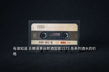 有誰知道 五糧液茅臺郎酒國窖1573 各系列酒水的價(jià)格