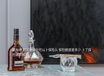 茅臺酒 物流運(yùn)輸中可以上保險么 保險額度是多少 上了保險破損都