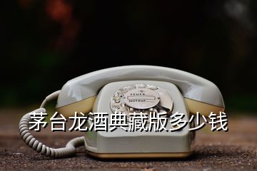 茅臺龍酒典藏版多少錢