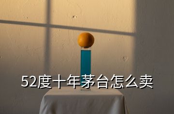 52度十年茅臺(tái)怎么賣
