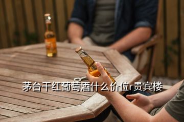 茅臺(tái)干紅葡萄酒什么價(jià)位r貴賓樓