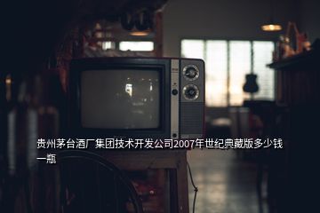 貴州茅臺(tái)酒廠集團(tuán)技術(shù)開發(fā)公司2007年世紀(jì)典藏版多少錢一瓶