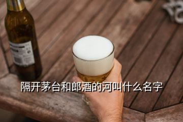 隔開茅臺(tái)和郎酒的河叫什么名字