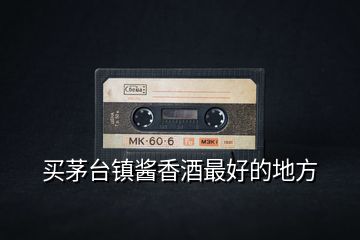 買(mǎi)茅臺(tái)鎮(zhèn)醬香酒最好的地方