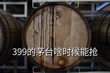 399的茅臺(tái)啥時(shí)候能搶