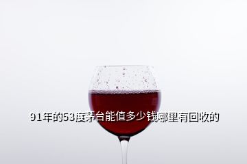 91年的53度茅臺(tái)能值多少錢(qián)哪里有回收的