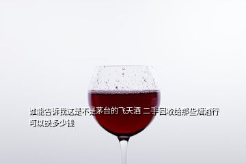 誰(shuí)能告訴我這是不是茅臺(tái)的飛天酒 二手回收給那些煙酒行可以換多少錢(qián)