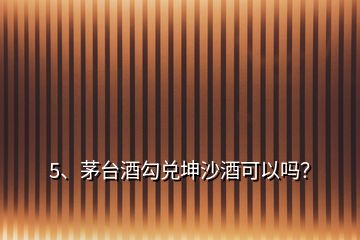 5、茅臺酒勾兌坤沙酒可以嗎？
