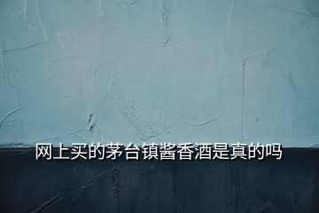 網(wǎng)上買的茅臺鎮(zhèn)醬香酒是真的嗎