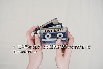 2、過年回河北老家，朋友圈總是有人賣茅臺內(nèi)供酒，想知道酒是真的嗎？