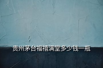 貴州茅臺(tái)福禧滿堂多少錢一瓶