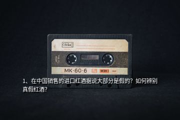 1、在中國銷售的進口紅酒據(jù)說大部分是假的？如何辨別真假紅酒？