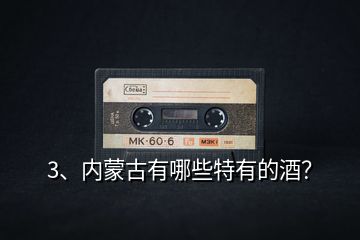 3、內(nèi)蒙古有哪些特有的酒？