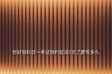 你好我科目一考試預約取消3次了要等多久