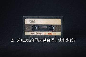 2、5箱1992年飛天茅臺酒，值多少錢？