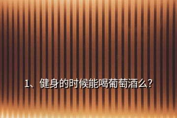 1、健身的時候能喝葡萄酒么？
