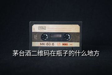 茅臺(tái)酒二維碼在瓶子的什么地方
