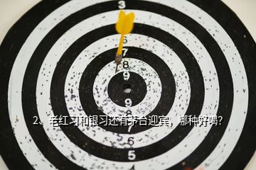 2、老紅習(xí)和銀習(xí)還有茅臺迎賓，哪種好喝？