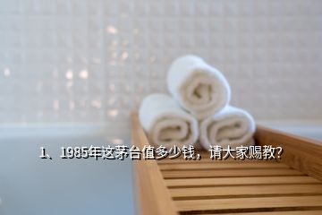 1、1985年這茅臺值多少錢，請大家賜教？
