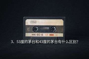3、53度的茅臺和43度的茅臺有什么區(qū)別？