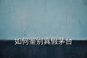 如何鑒別真假茅臺