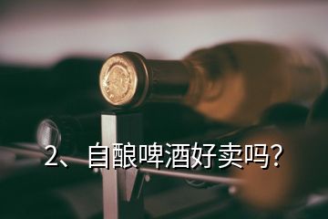 2、自釀啤酒好賣嗎？