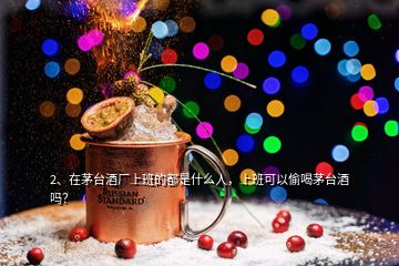 2、在茅臺酒廠上班的都是什么人，上班可以偷喝茅臺酒嗎？