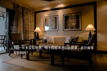 3、一年多沒有喝酒，喝了四瓶啤酒后去健身，會對身體有影響嗎？