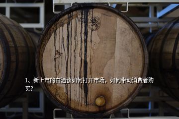 1、新上市的白酒該如何打開市場，如何帶動消費者購買？