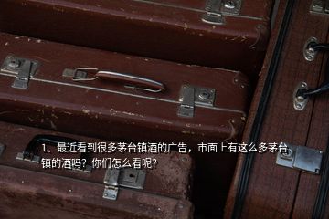 1、最近看到很多茅臺鎮(zhèn)酒的廣告，市面上有這么多茅臺鎮(zhèn)的酒嗎？你們怎么看呢？