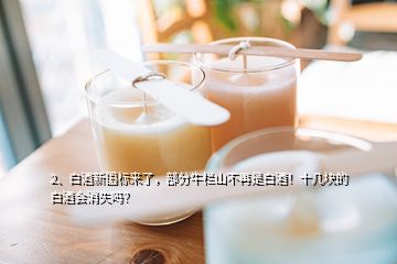 2、白酒新國標(biāo)來了，部分牛欄山不再是白酒！十幾塊的白酒會消失嗎？