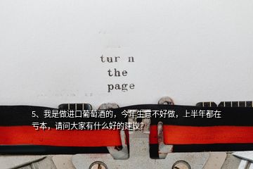 5、我是做進(jìn)口葡萄酒的，今年生意不好做，上半年都在虧本，請(qǐng)問大家有什么好的建議？