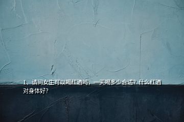 1、請(qǐng)問女生可以喝紅酒嗎，一天喝多少合適？什么紅酒對(duì)身體好？