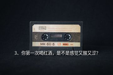 3、你第一次喝紅酒，是不是感覺又酸又澀？