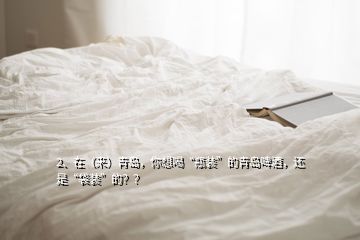 2、在（來）青島，你想喝“瓶裝”的青島啤酒，還是“袋裝”的？？