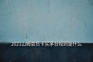 2021山姆會員卡買茅臺規(guī)則是什么