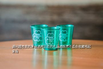 請問超市賣的茅臺酒兩三百的禮品酒既然不適合收藏喝起來有