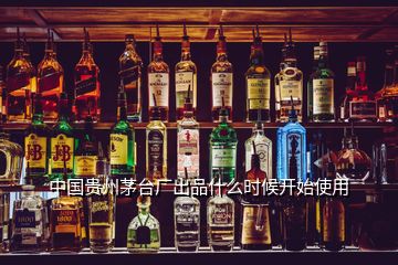 中國貴州茅臺(tái)廠出品什么時(shí)候開始使用