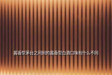 醬香型茅臺之間別的醬香型白酒口味有什么不同