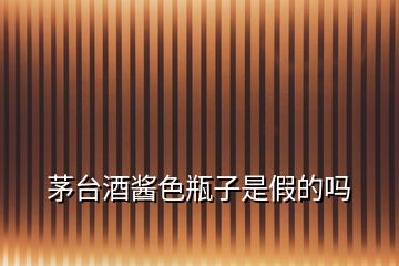茅臺酒醬色瓶子是假的嗎