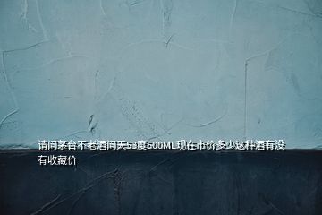 請問茅臺不老酒問天53度500ML現(xiàn)在市價(jià)多少這種酒有沒有收藏價(jià)