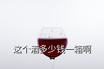 這個(gè)酒多少錢一箱啊