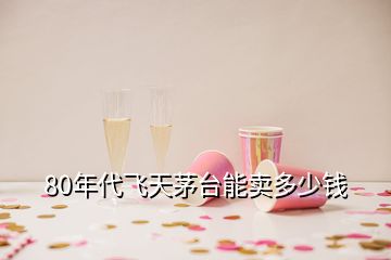 80年代飛天茅臺(tái)能賣(mài)多少錢(qián)