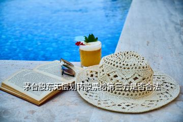 茅臺(tái)股東無償劃轉(zhuǎn)股票給第三方是否合法